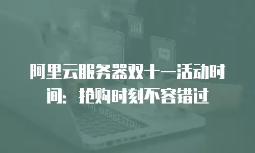 阿里云服务器双十一活动时间：抢购时刻不容错过