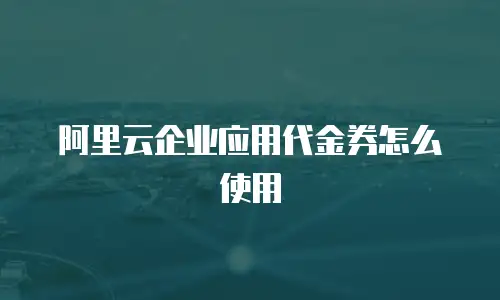 阿里云企业应用代金券怎么使用