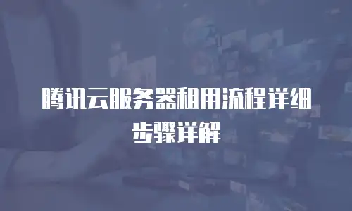 腾讯云服务器租用流程详细步骤详解