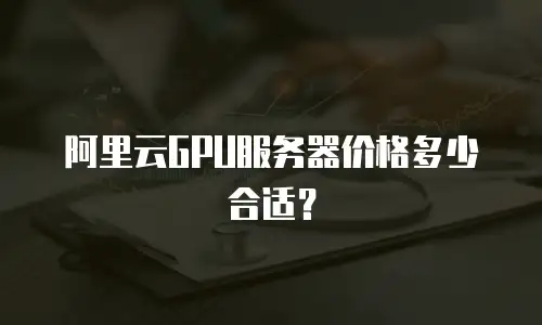 阿里云GPU服务器价格多少合适？