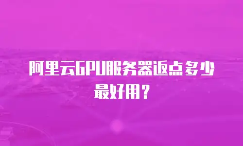 阿里云GPU服务器返点多少最好用？