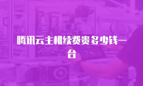 腾讯云主机续费贵多少钱一台