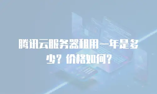 腾讯云服务器租用一年是多少？价格如何？