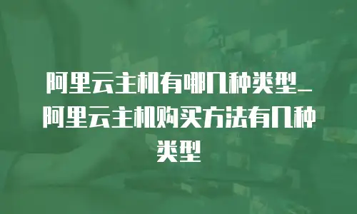 阿里云主机有哪几种类型_阿里云主机购买方法有几种类型
