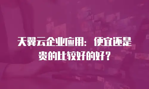 天翼云企业应用：便宜还是贵的比较好的好？
