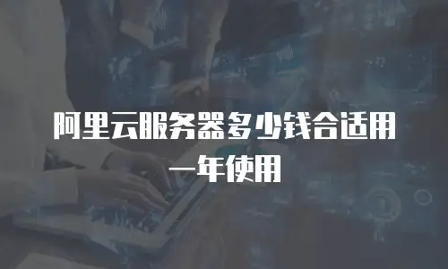 阿里云服务器多少钱合适用一年使用