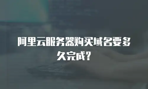 阿里云服务器购买域名要多久完成？