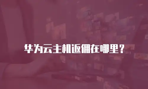 华为云主机返佣在哪里？