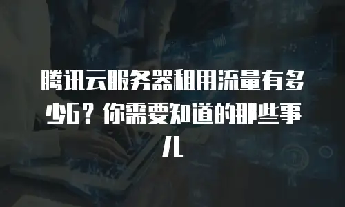 腾讯云服务器租用流量有多少G？你需要知道的那些事儿