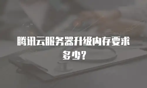 腾讯云服务器升级内存要求多少？