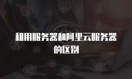 租用服务器和阿里云服务器的区别