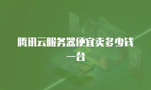 腾讯云服务器便宜卖多少钱一台