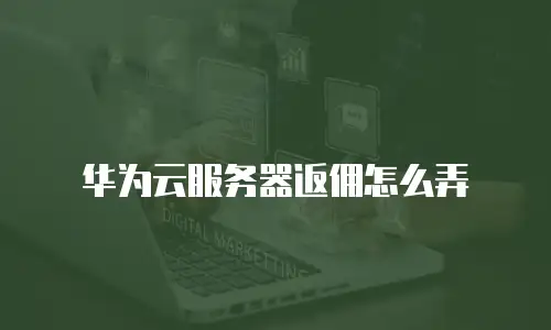 华为云服务器返佣怎么弄