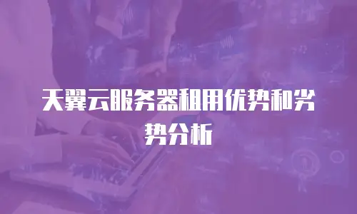 天翼云服务器租用优势和劣势分析