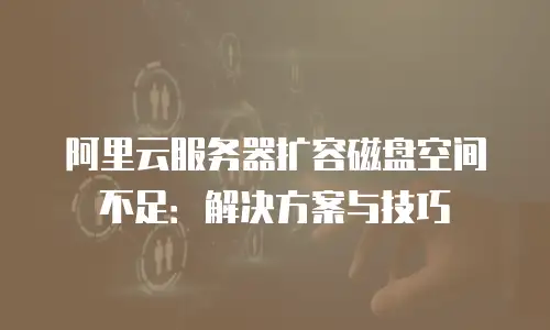 阿里云服务器扩容磁盘空间不足：解决方案与技巧