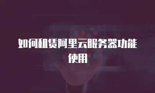 如何租赁阿里云服务器功能使用