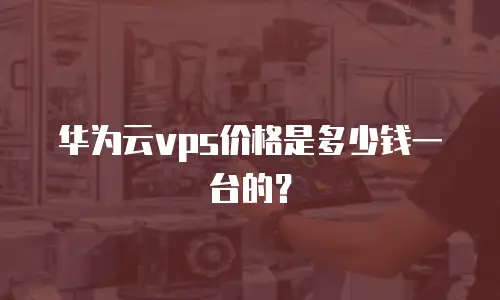 华为云vps价格是多少钱一台的？