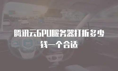 腾讯云GPU服务器打折多少钱一个合适