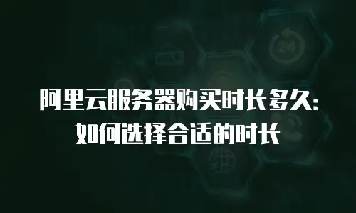 阿里云服务器购买时长多久：如何选择合适的时长