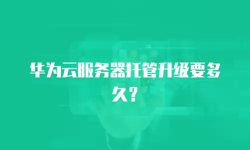 华为云服务器托管升级要多久？