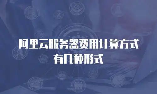 阿里云服务器费用计算方式有几种形式