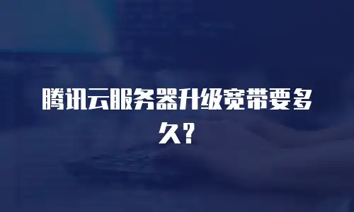 腾讯云服务器升级宽带要多久？