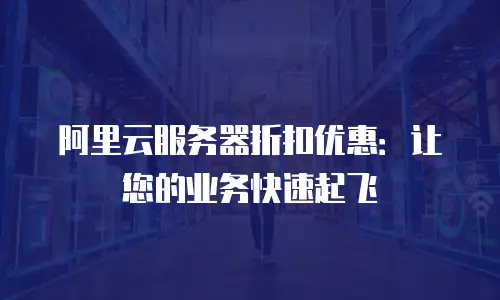 阿里云服务器折扣优惠：让您的业务快速起飞