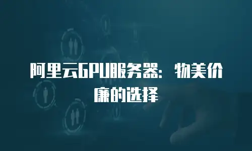 阿里云GPU服务器：物美价廉的选择