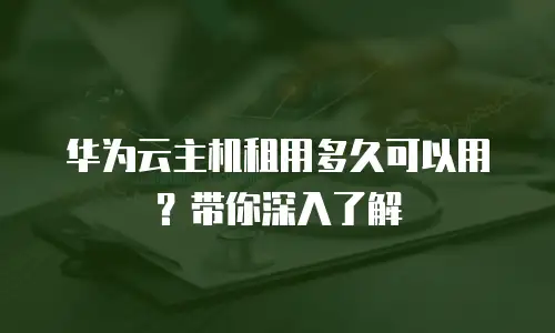 华为云主机租用多久可以用？带你深入了解