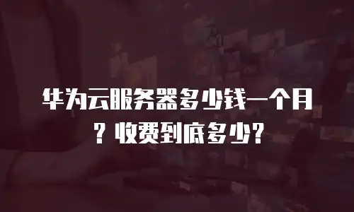 华为云服务器多少钱一个月？收费到底多少？
