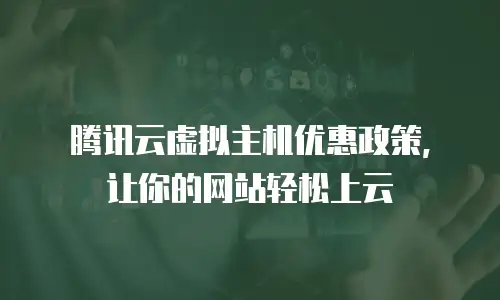 腾讯云虚拟主机优惠政策，让你的网站轻松上云