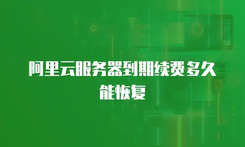 阿里云服务器到期续费多久能恢复