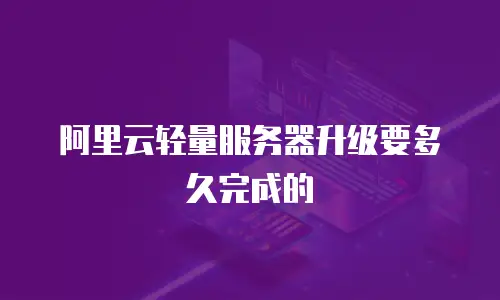 阿里云轻量服务器升级要多久完成的