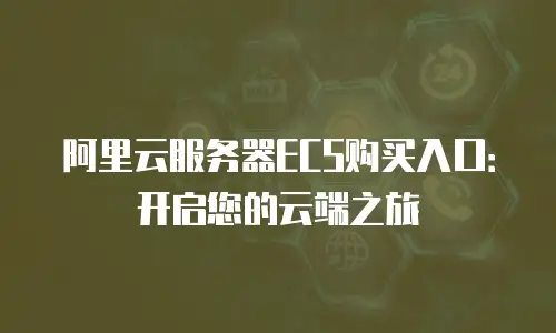 阿里云服务器ECS购买入口：开启您的云端之旅