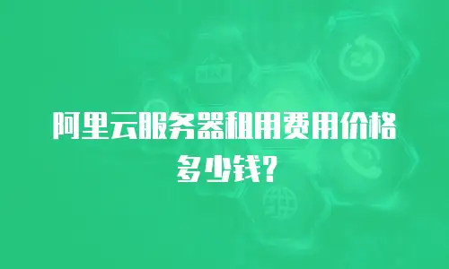 阿里云服务器租用费用价格多少钱？