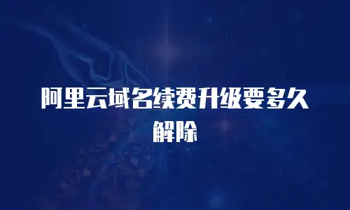 阿里云域名续费升级要多久解除
