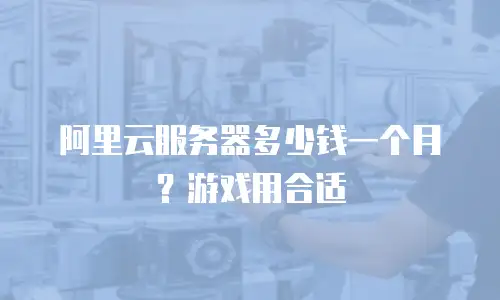 阿里云服务器多少钱一个月？游戏用合适