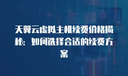 天翼云虚拟主机续费价格揭秘：如何选择合适的续费方案