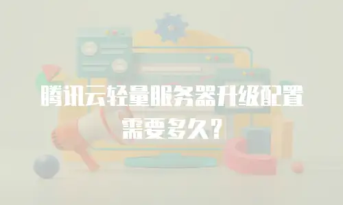 腾讯云轻量服务器升级配置需要多久？