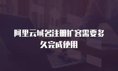 阿里云域名注册扩容需要多久完成使用