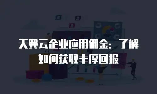 天翼云企业应用佣金：了解如何获取丰厚回报