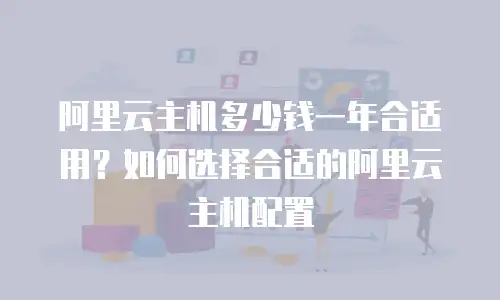 阿里云主机多少钱一年合适用？如何选择合适的阿里云主机配置