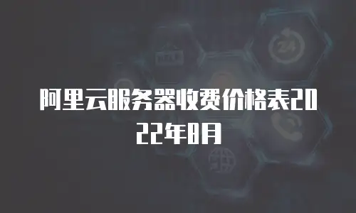 阿里云服务器收费价格表2022年8月