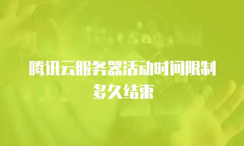腾讯云服务器活动时间限制多久结束