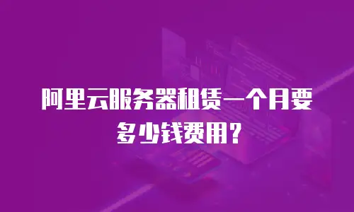阿里云服务器租赁一个月要多少钱费用？