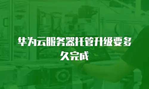 华为云服务器托管升级要多久完成