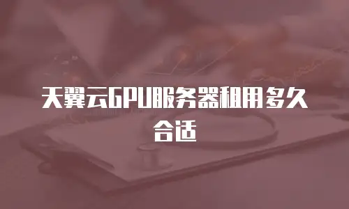 天翼云GPU服务器租用多久合适