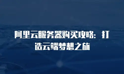 阿里云服务器购买攻略：打造云端梦想之旅