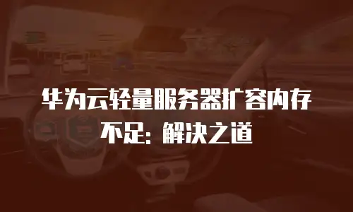 华为云轻量服务器扩容内存不足: 解决之道