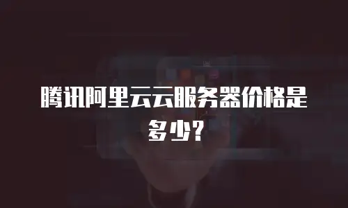 腾讯阿里云云服务器价格是多少？